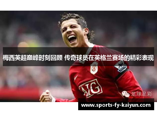 梅西英超巅峰时刻回顾 传奇球员在英格兰赛场的精彩表现