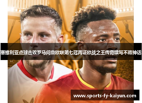 塞维利亚点球击败罗马问鼎欧联第七冠再证欧战之王传奇续写不败神话