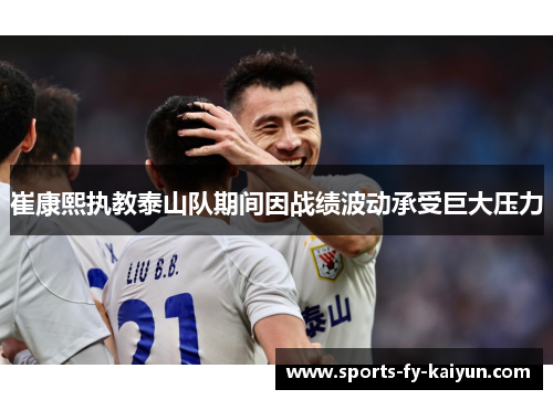 崔康熙执教泰山队期间因战绩波动承受巨大压力