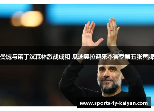 曼城与诺丁汉森林激战成和 瓜迪奥拉迎来本赛季第五张黄牌 曼城与诺丁汉森林激战成和 瓜迪奥拉迎来本赛季第五张黄牌