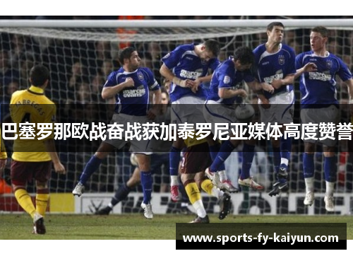 巴塞罗那欧战奋战获加泰罗尼亚媒体高度赞誉