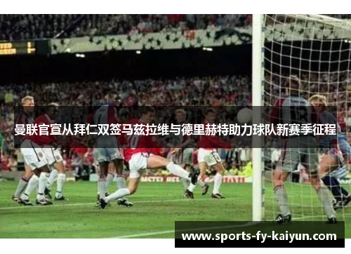 曼联官宣从拜仁双签马兹拉维与德里赫特助力球队新赛季征程