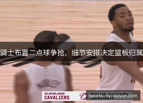 骑士布置二点球争抢，细节安排决定篮板归属
